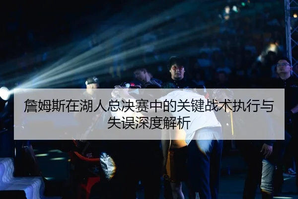 詹姆斯在湖人总决赛中的关键战术执行与失误深度解析